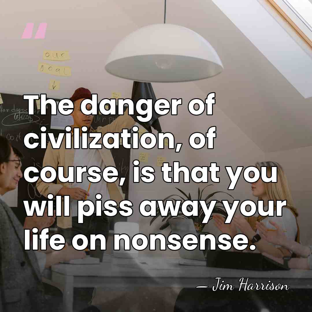 The danger of civilization, of course, is that you will piss away&hellip; - Jim Harrison