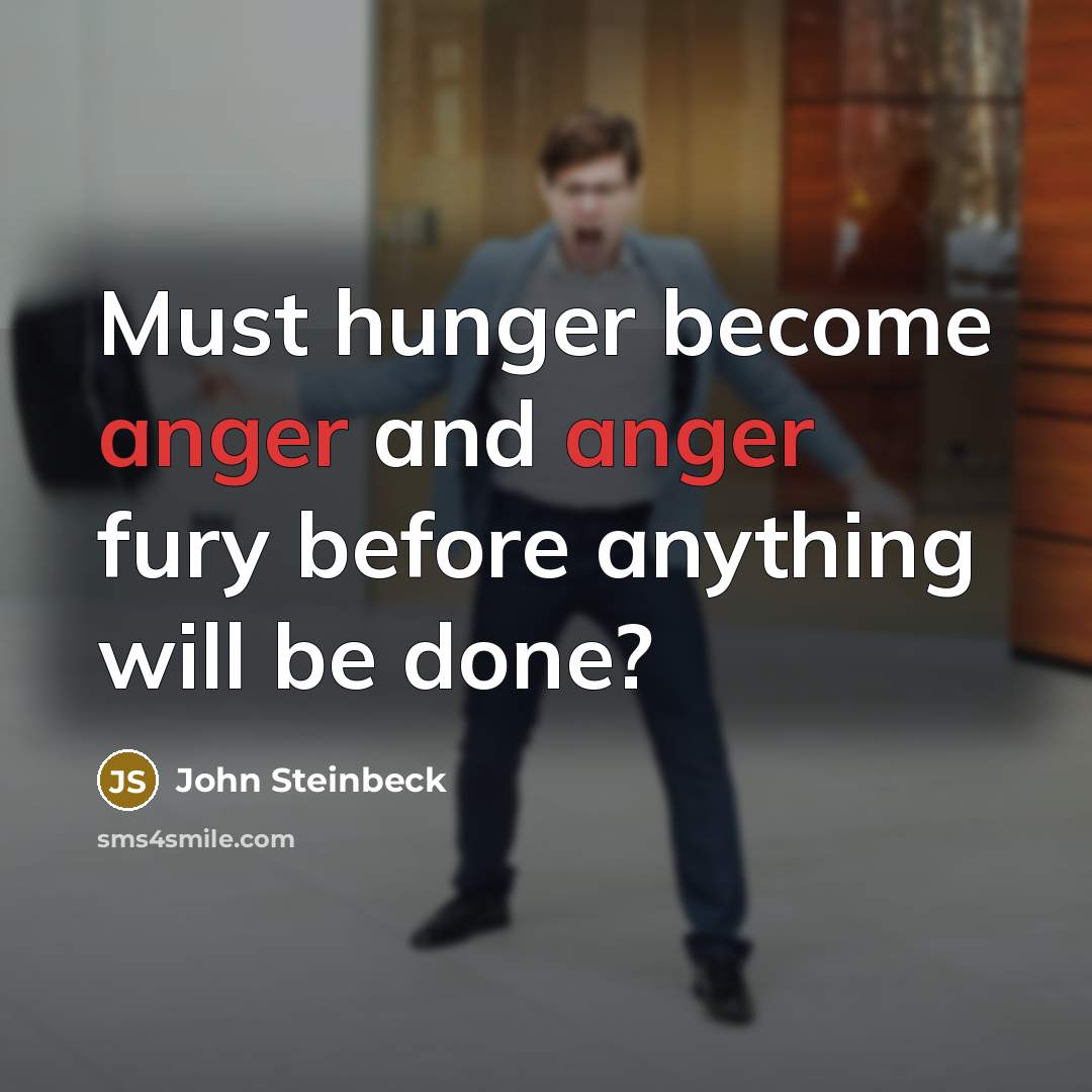 “Must hunger become anger and anger fury before anything will…” quote by John Steinbeck