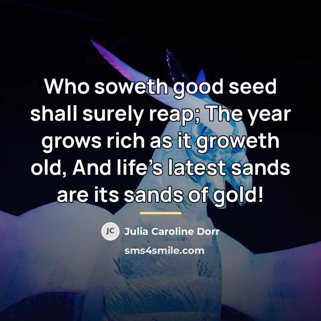“Who soweth good seed shall surely reap; The year grows…” quote by Julia Caroline Dorr