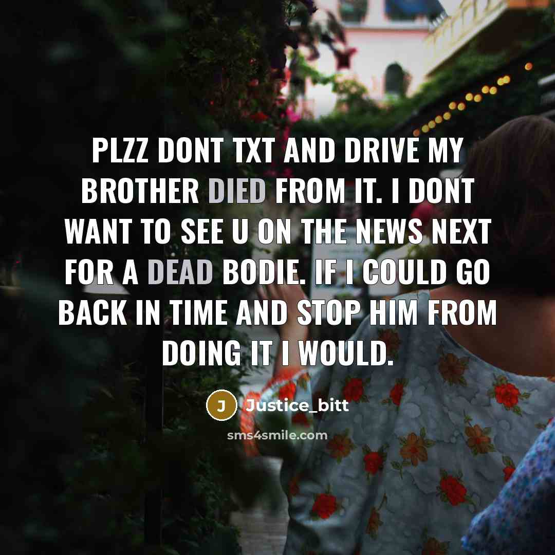 “Plzz dont txt and drive my Brother died from it. I dont want to see u on the news next for a dead bodie. If I could go back in time and stop him from doing it I would.” quote by Justice_bitt