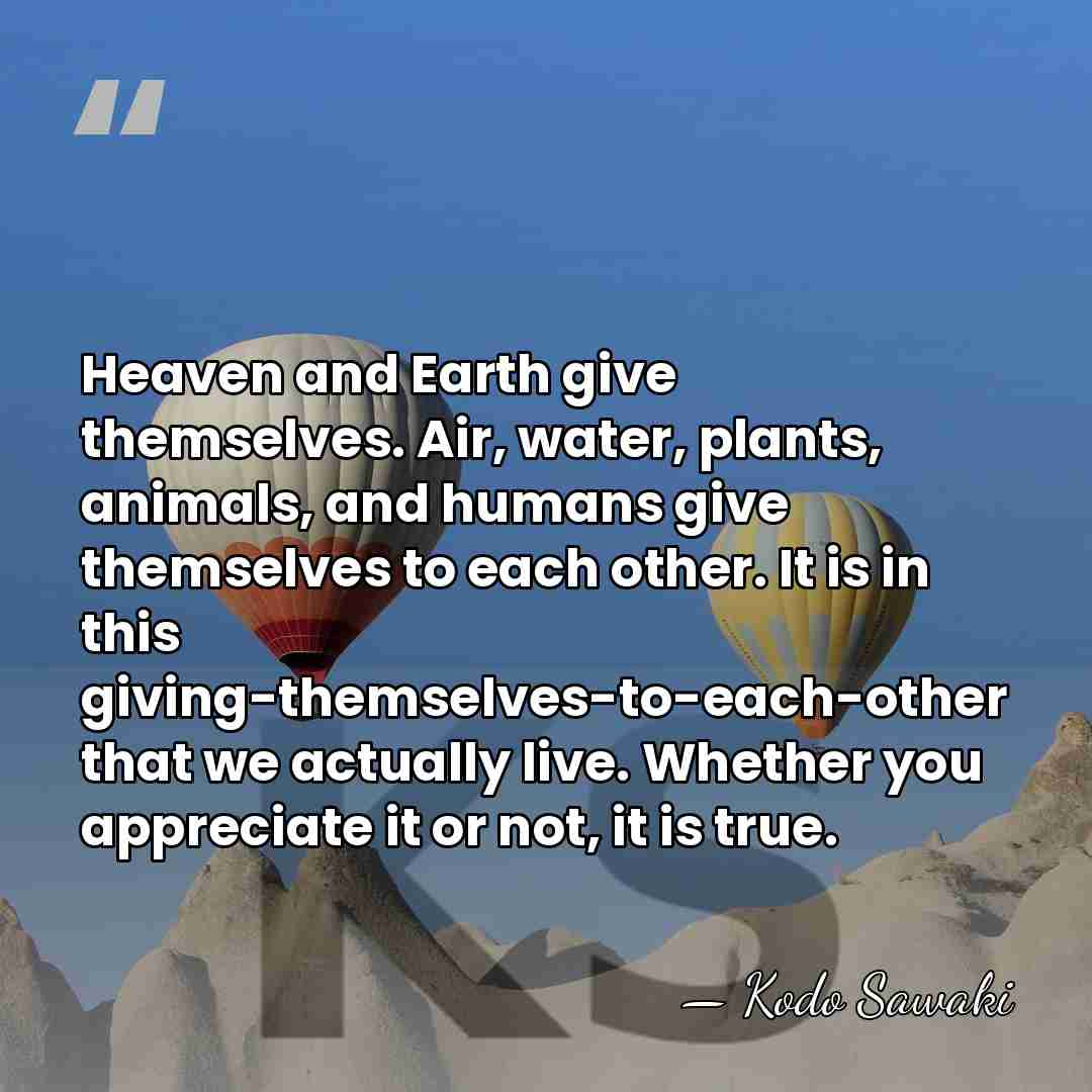 Heaven and Earth give themselves. Air, water, plants, animals, and humans give&hellip; - Kodo Sawaki