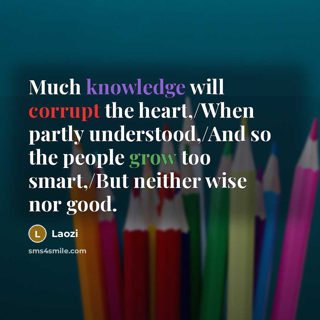 “Much knowledge will corrupt the heart,/When partly understood,/And so the people grow too smart,/But neither wise nor good.” quote by Laozi