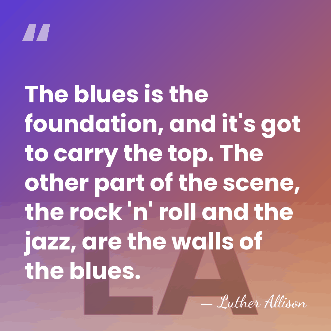 The blues is the foundation, and it's got to carry the top.&hellip; - Luther Allison