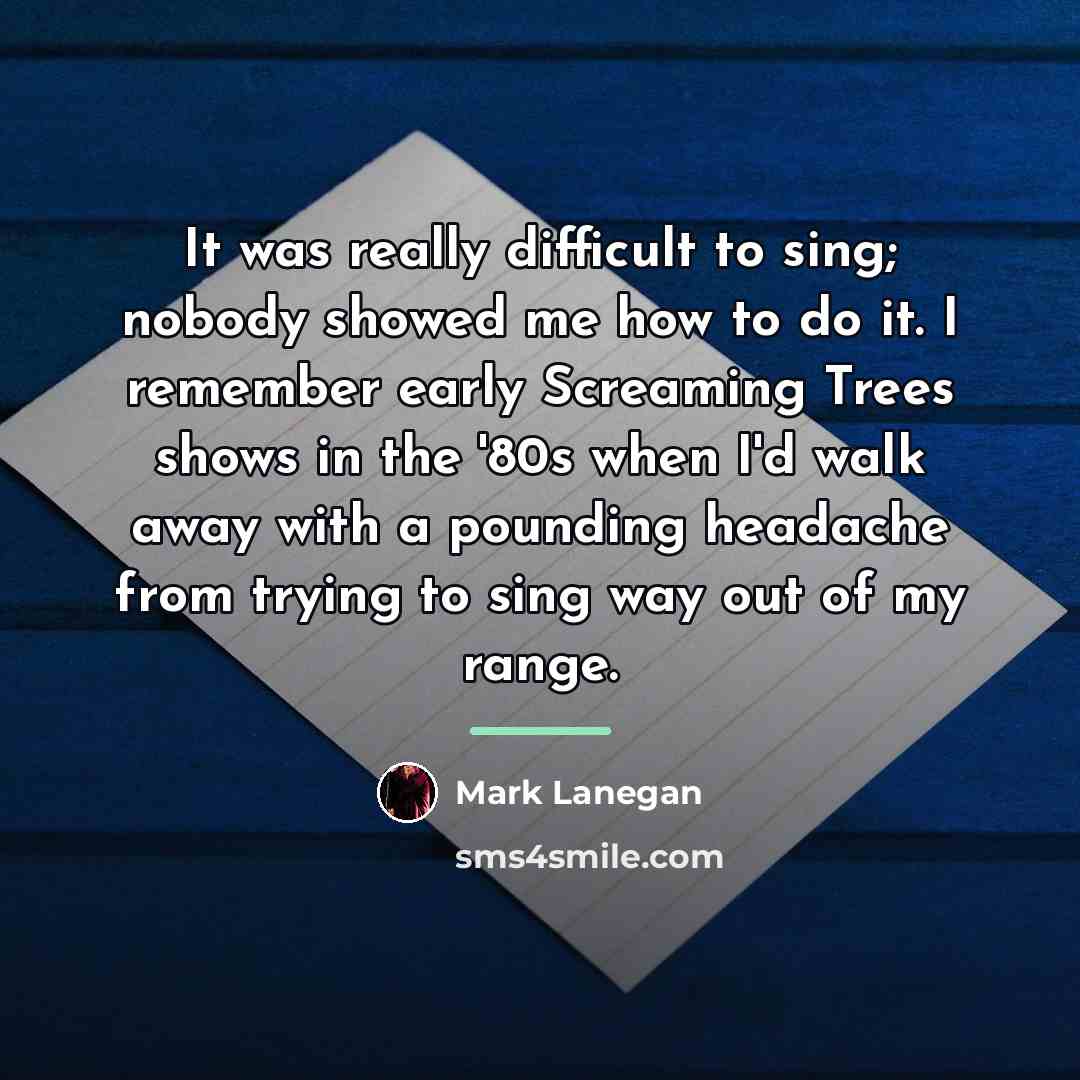 “It was really difficult to sing; nobody showed me how…” quote by Mark Lanegan
