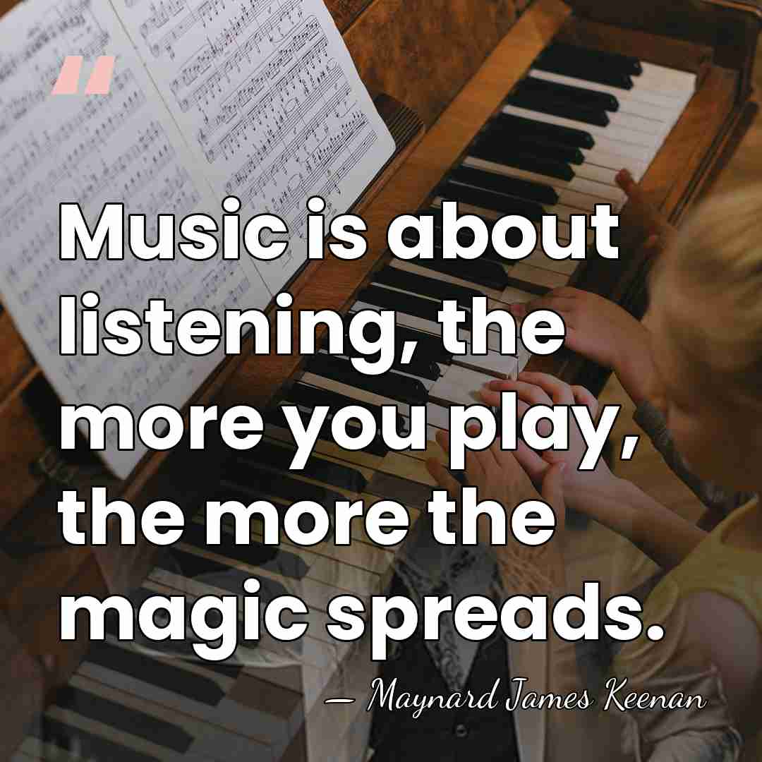 Music is about listening, the more you play, the more the magic&hellip; - Maynard James Keenan