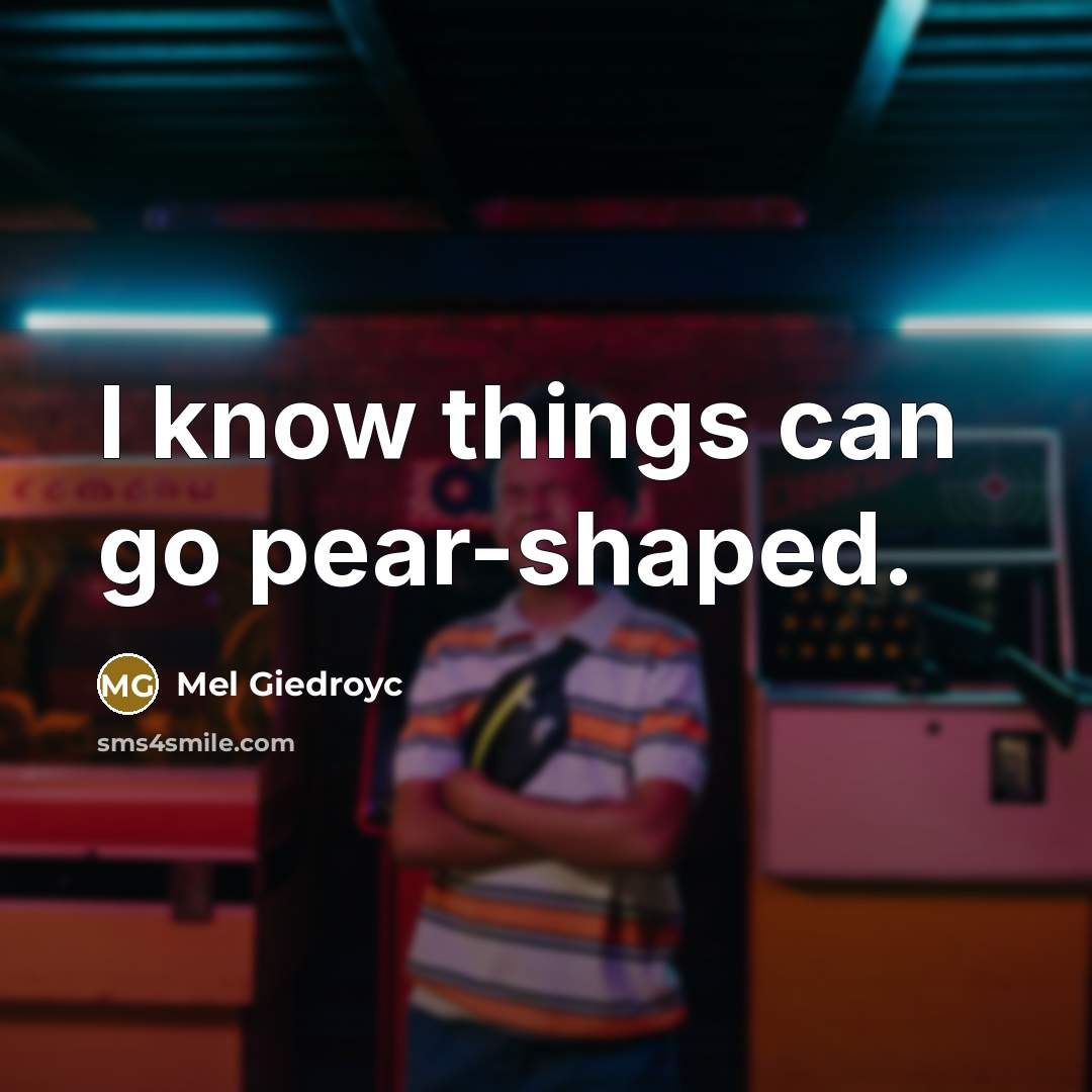 “I know things can go pear-shaped.…” quote by Mel Giedroyc