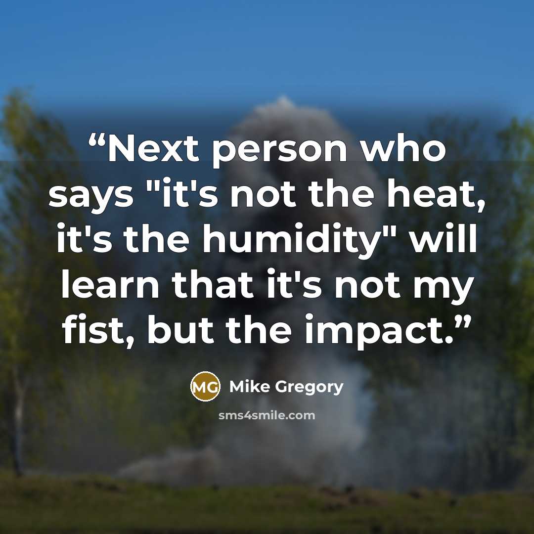 “Next person who says "it's not the heat, it's the humidity" will learn that it's not my fist, but the impact.” quote by Mike Gregory
