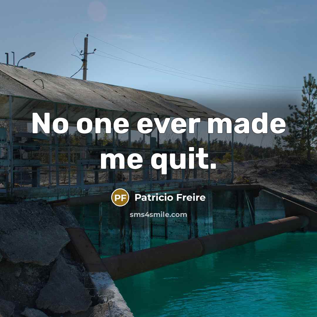 “No one ever made me quit.…” quote by Patricio Freire
