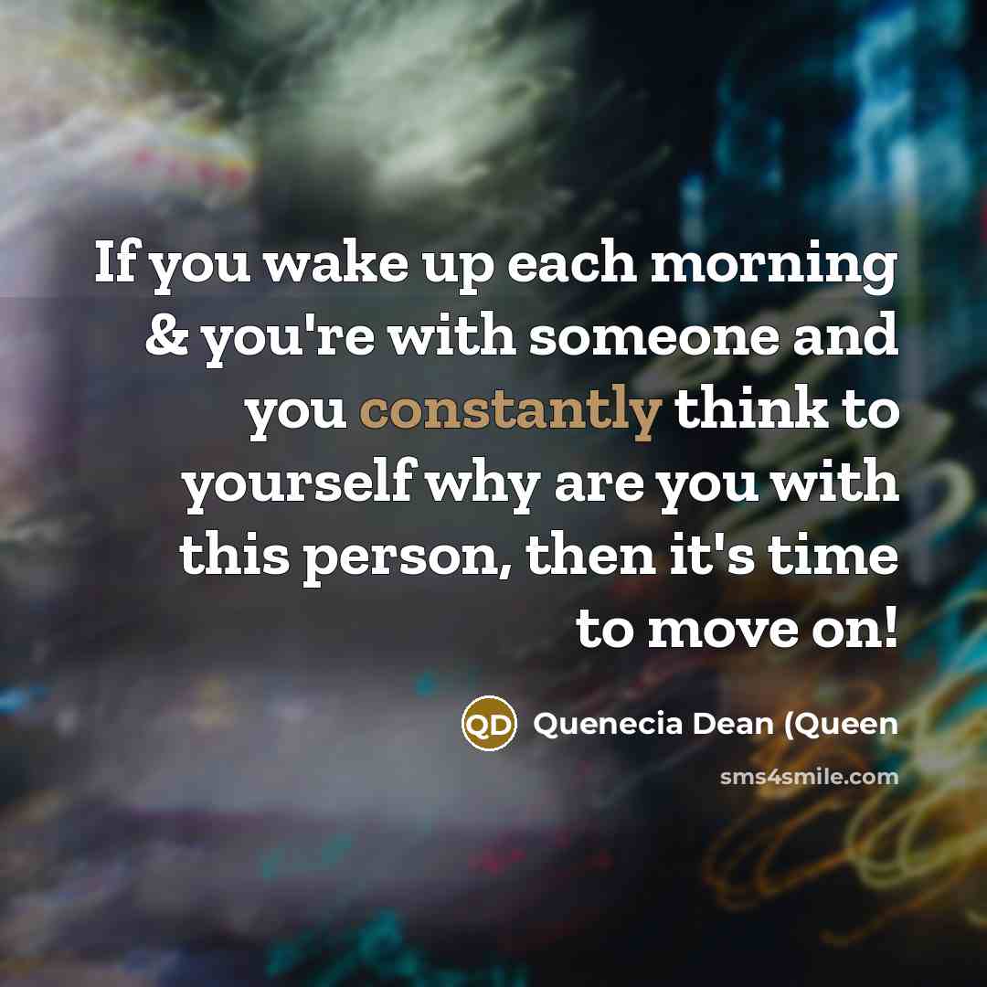 “If you wake up each morning & you're with someone and you constantly think to yourself why are you with this person, then it's time to move on!” quote by Quenecia Dean (Queen