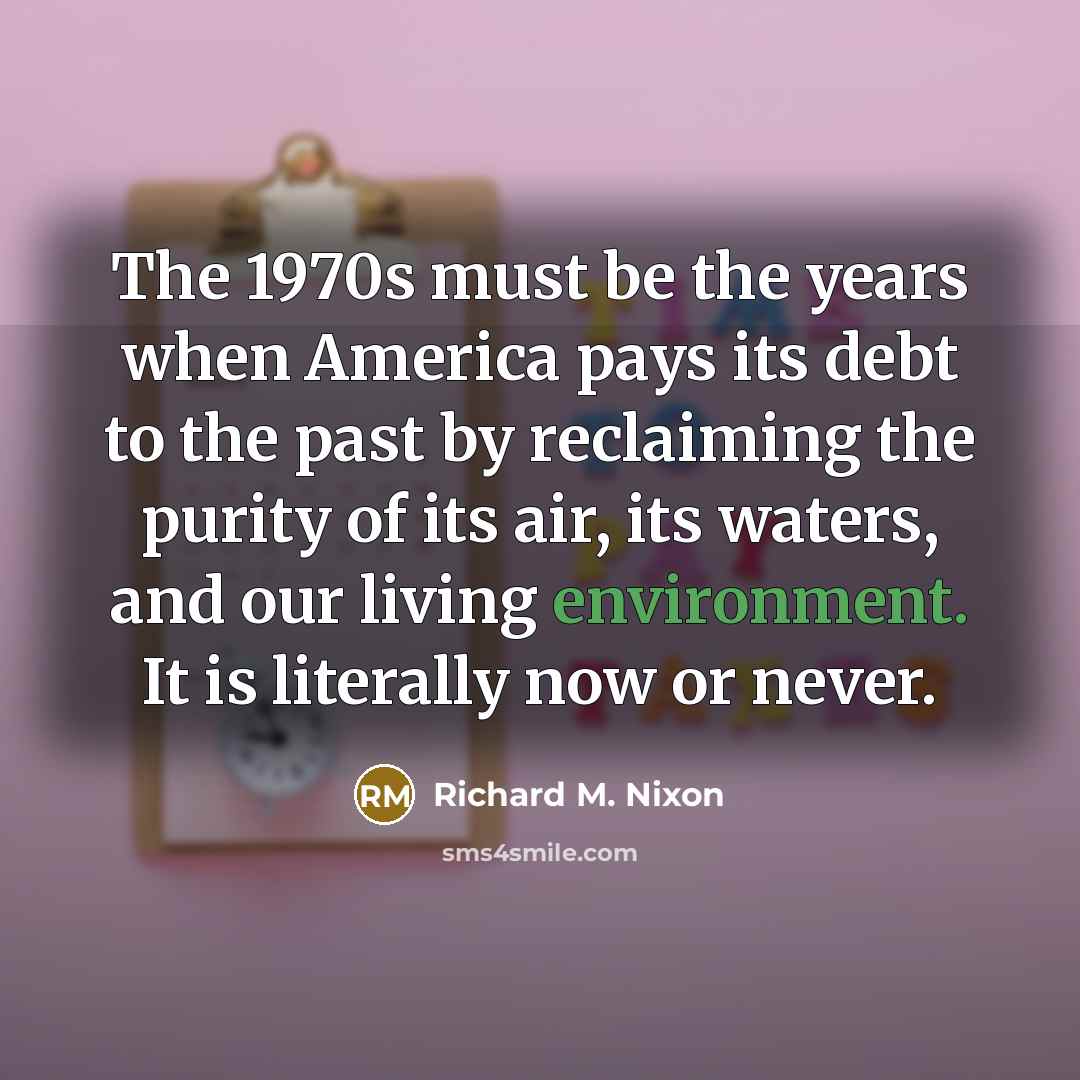 “The 1970s must be the years when America pays its debt to the past by reclaiming the purity of its air, its waters, and our living environment. It is literally now or never.” quote by Richard M. Nixon