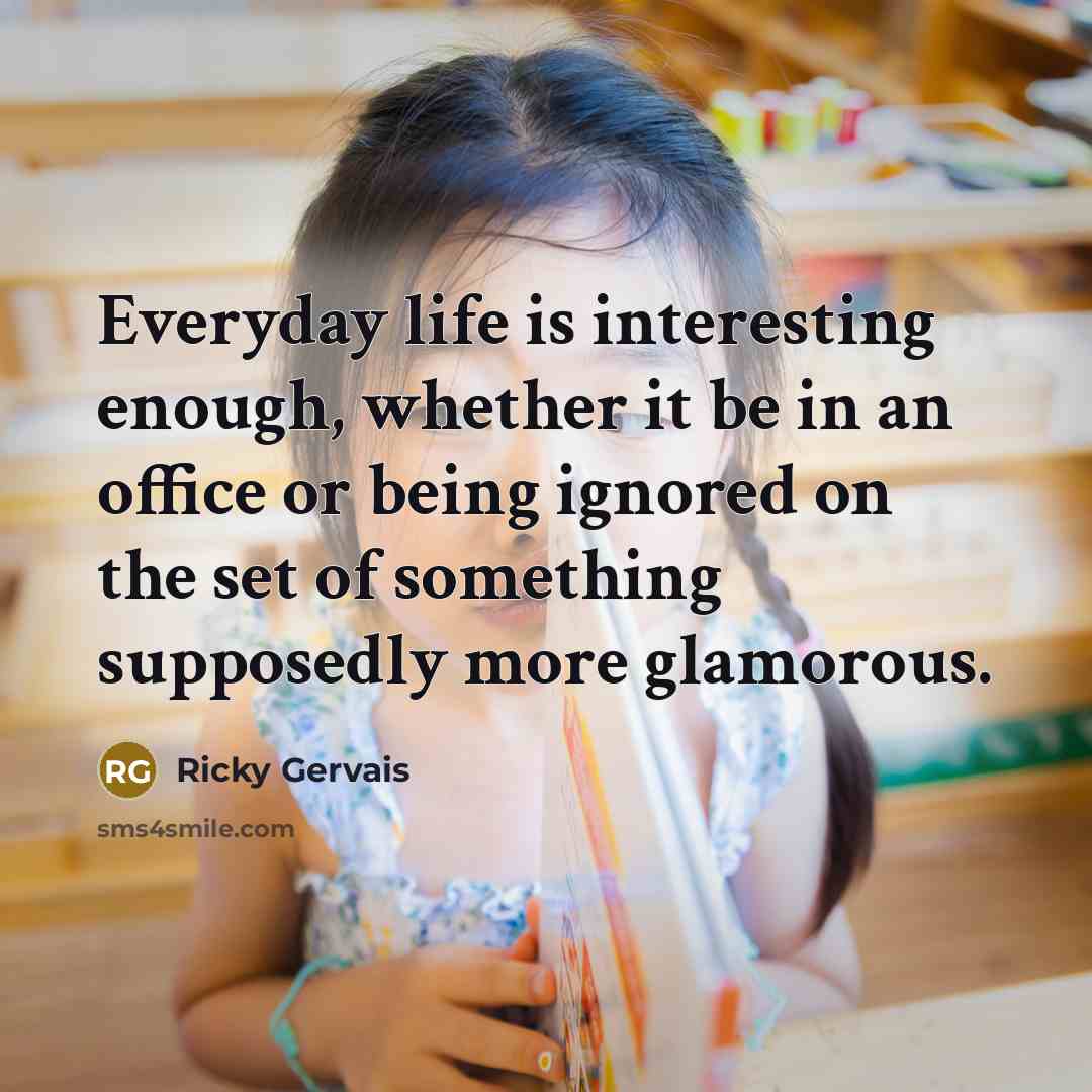 “Everyday life is interesting enough, whether it be in an…” quote by Ricky Gervais