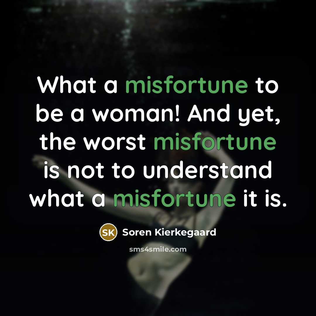 “What a misfortune to be a woman! And yet, the worst misfortune is not to understand what a misfortune it is.” quote by Soren Kierkegaard