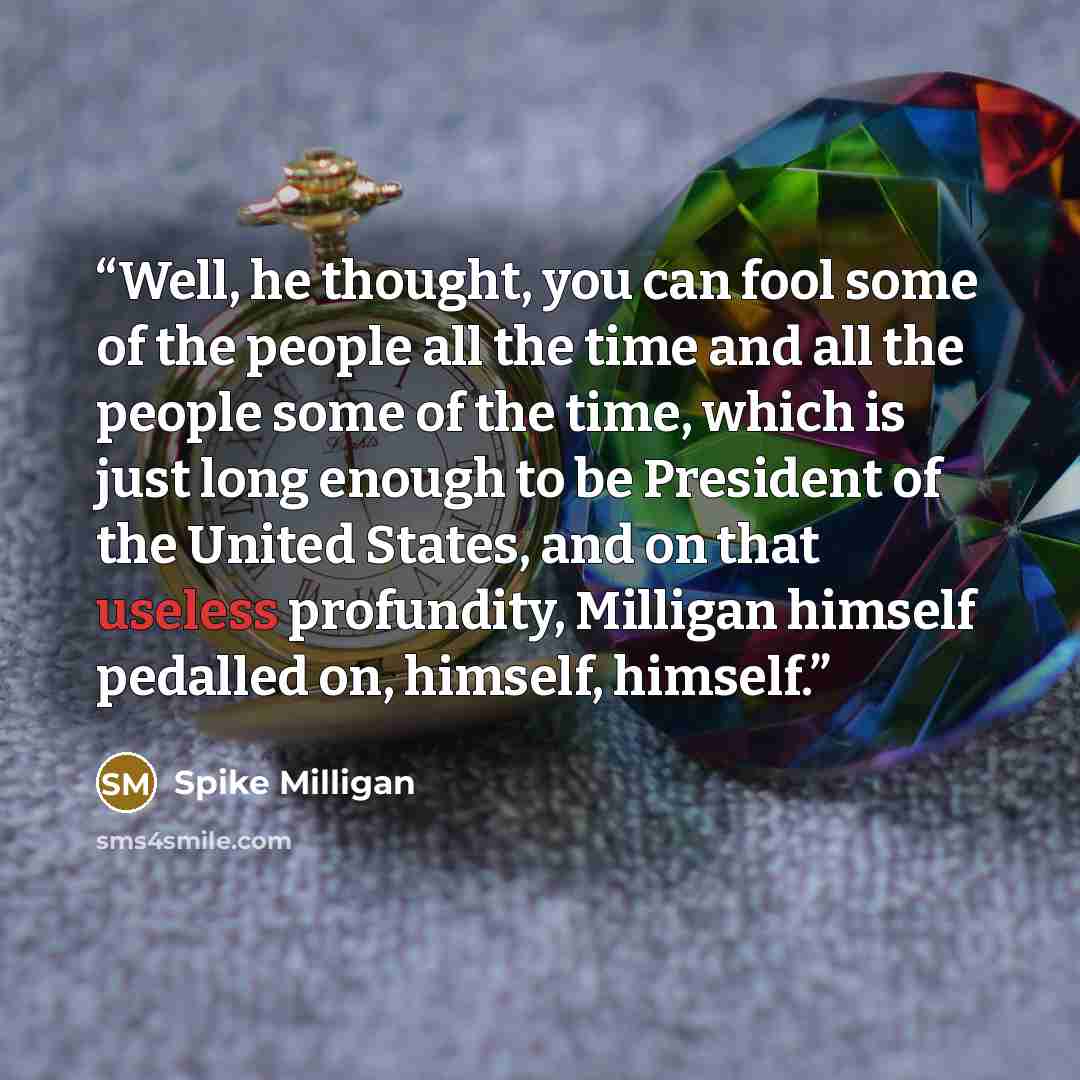 “Well, he thought, you can fool some of the people all the time and all the people some of the time, which is just long enough to be President of the United States, and on that useless profundity, Milligan himself pedalled on, himself, himself.” quote by Spike Milligan