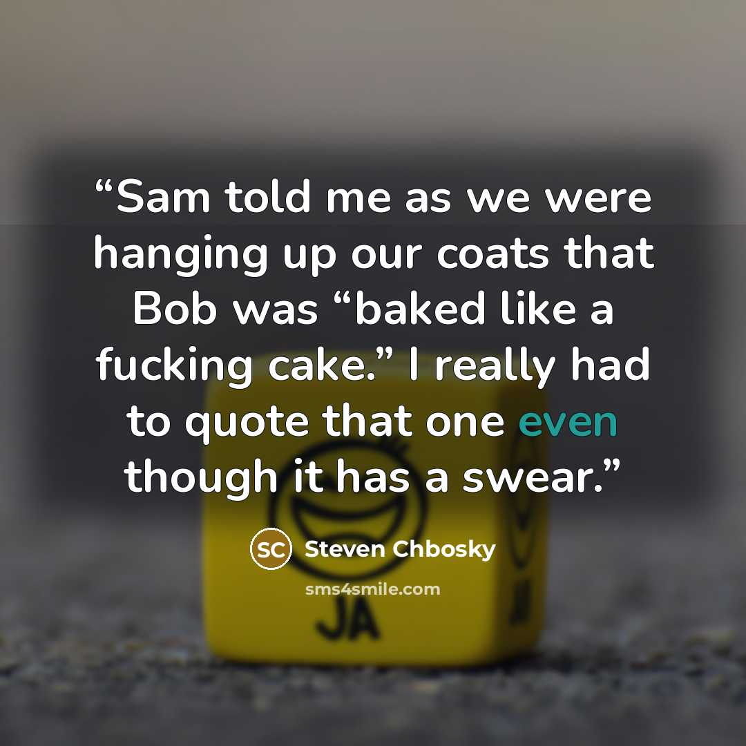 “Sam told me as we were hanging up our coats that Bob was “baked like a fucking cake.” I really had to quote that one even though it has a swear.” quote by Steven Chbosky