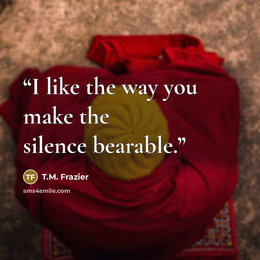 “I like the way you make the silence bearable.” quote by T.M. Frazier