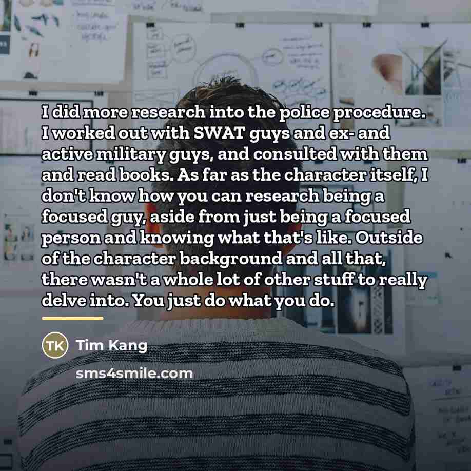 “I did more research into the police procedure. I worked…” quote by Tim Kang
