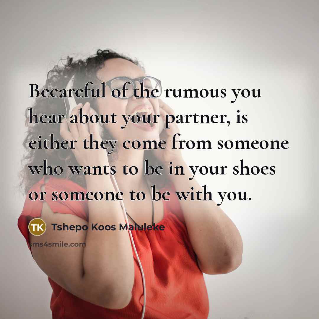 “Becareful of the rumous you hear about your partner, is either they come from someone who wants to be in your shoes or someone to be with you.” quote by Tshepo Koos Maluleke