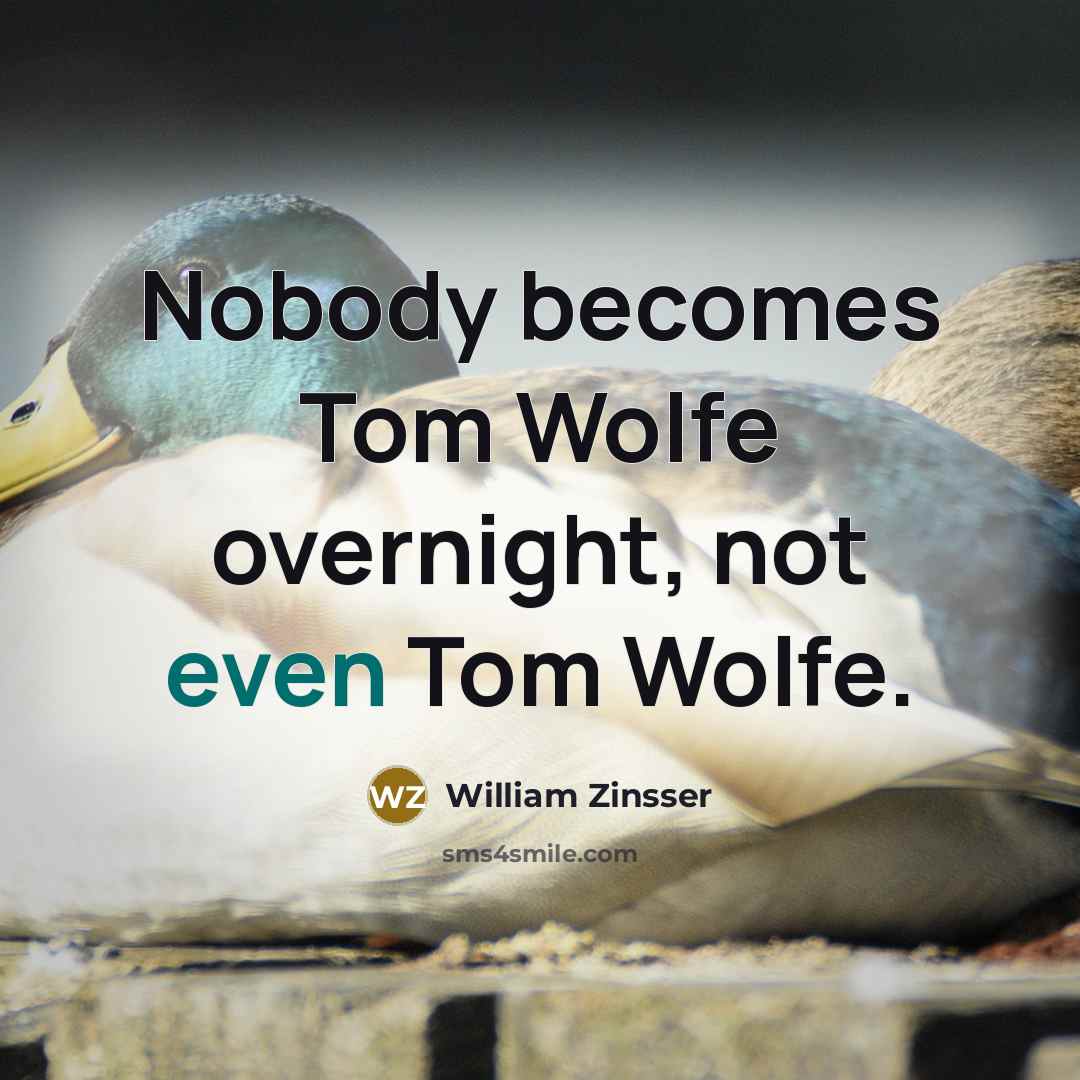“Nobody becomes Tom Wolfe overnight, not even Tom Wolfe.” quote by William Zinsser