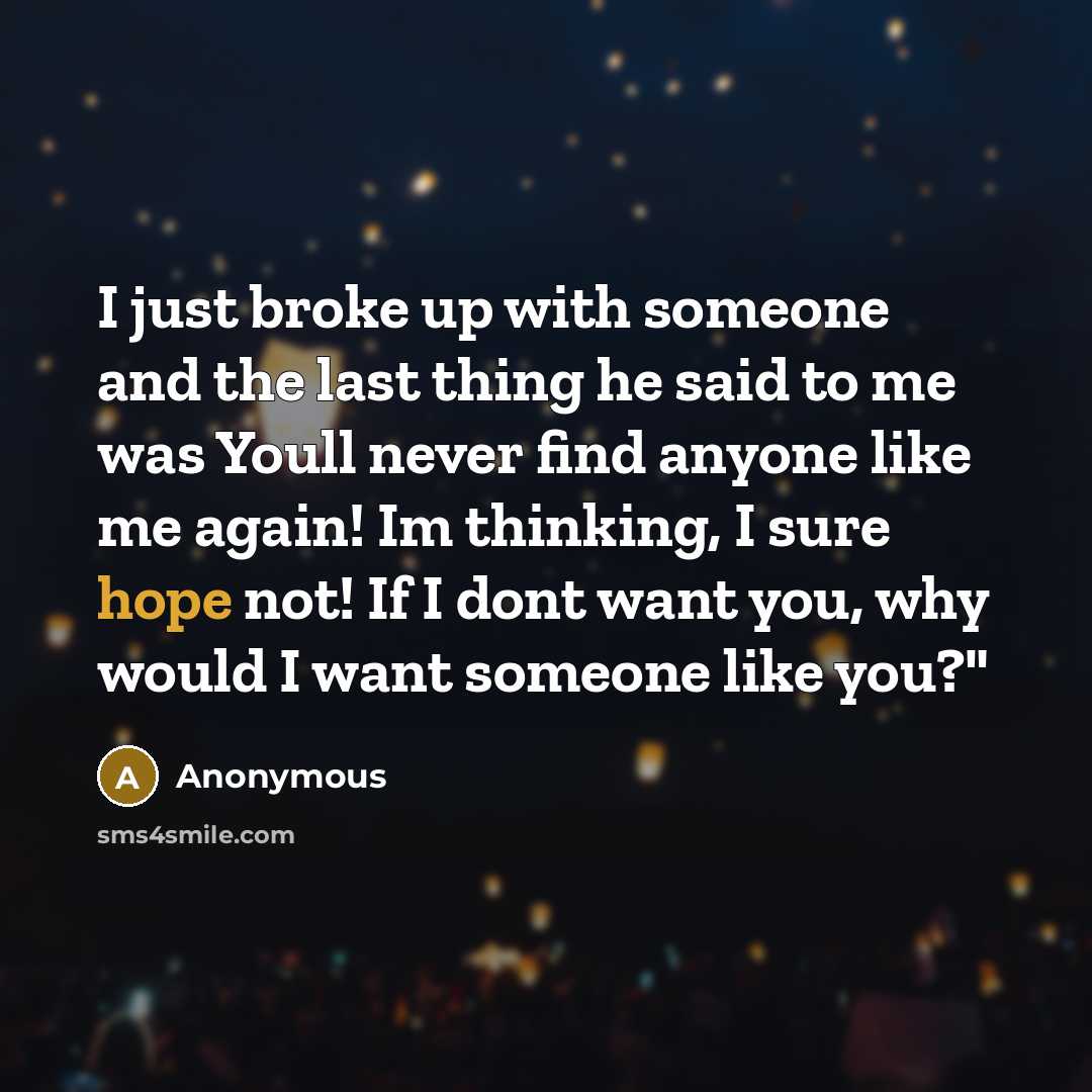 “I just broke up with someone and the last thing he said to me was Youll never find anyone like me again! Im thinking, I sure hope not! If I dont want you, why would I want someone like you?"” quote by Anonymous