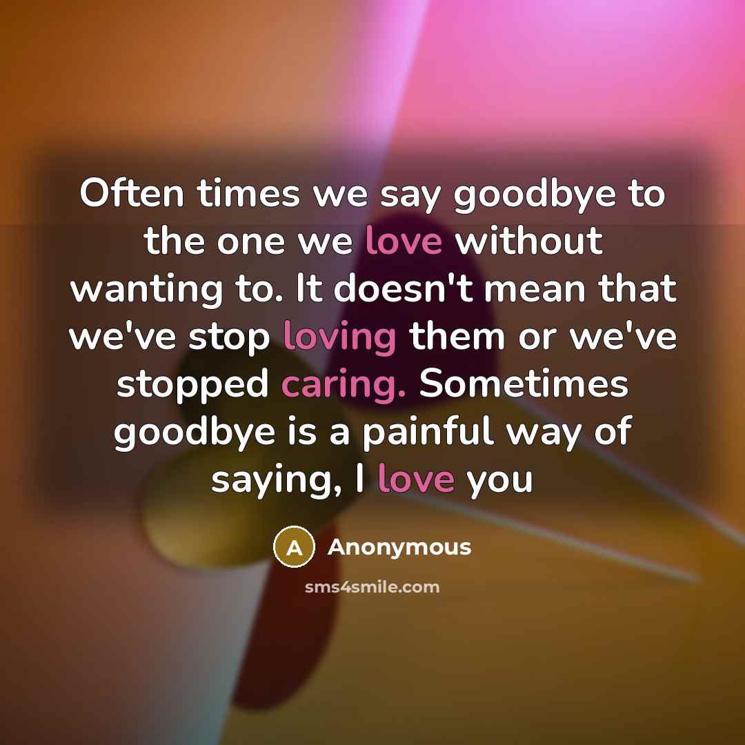 “Often times we say goodbye to the one we love without wanting to. It doesn't mean that we've stop loving them or we've stopped caring. Sometimes goodbye is a painful way of saying, I love you” quote by Anonymous