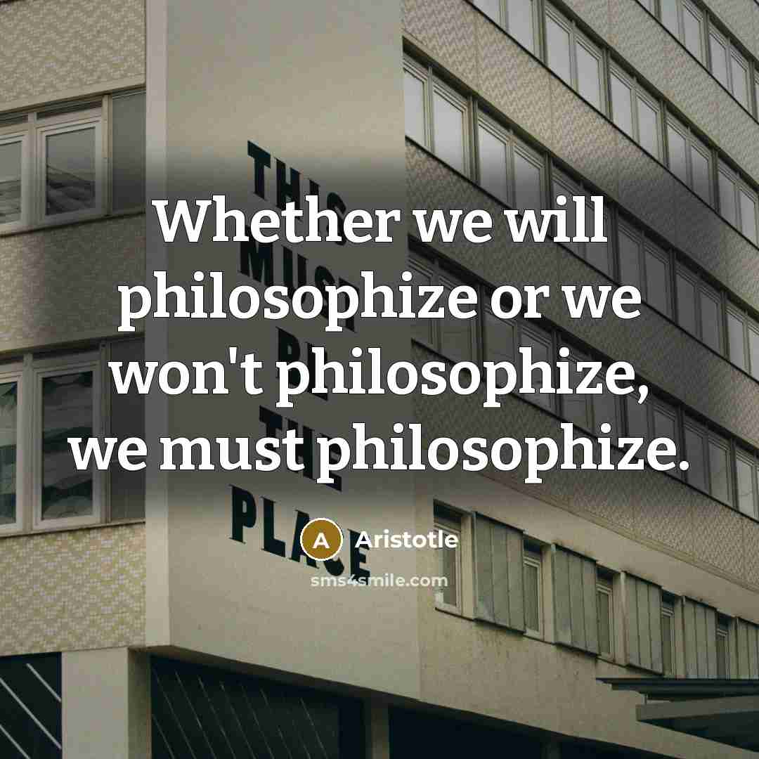 “Whether we will philosophize or we won't philosophize, we must philosophize.” quote by Aristotle