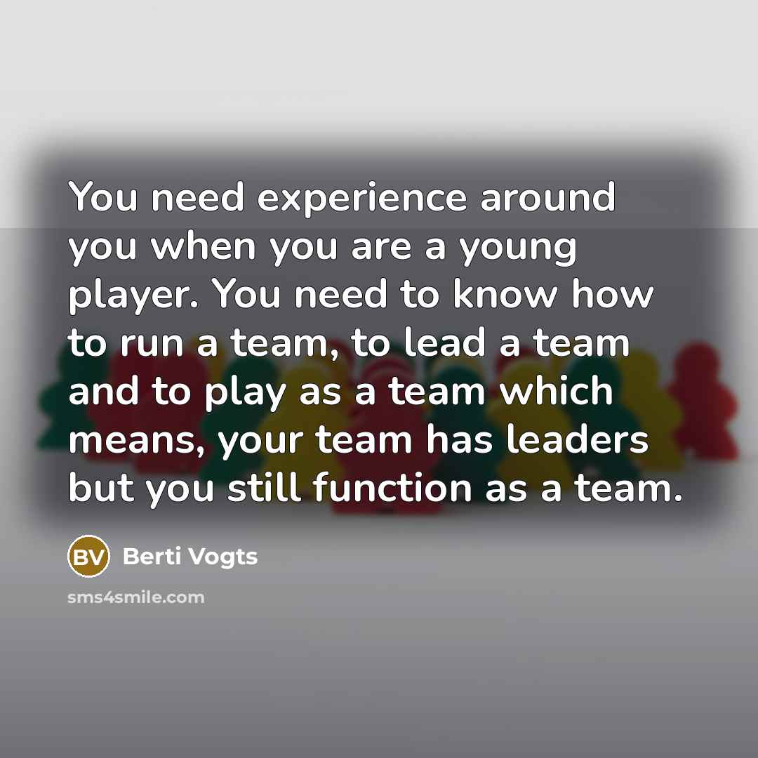 “You need experience around you when you are a young player. You need to know how to run a team, to lead a team and to play as a team which means, your team has leaders but you still function as a team.” quote by Berti Vogts