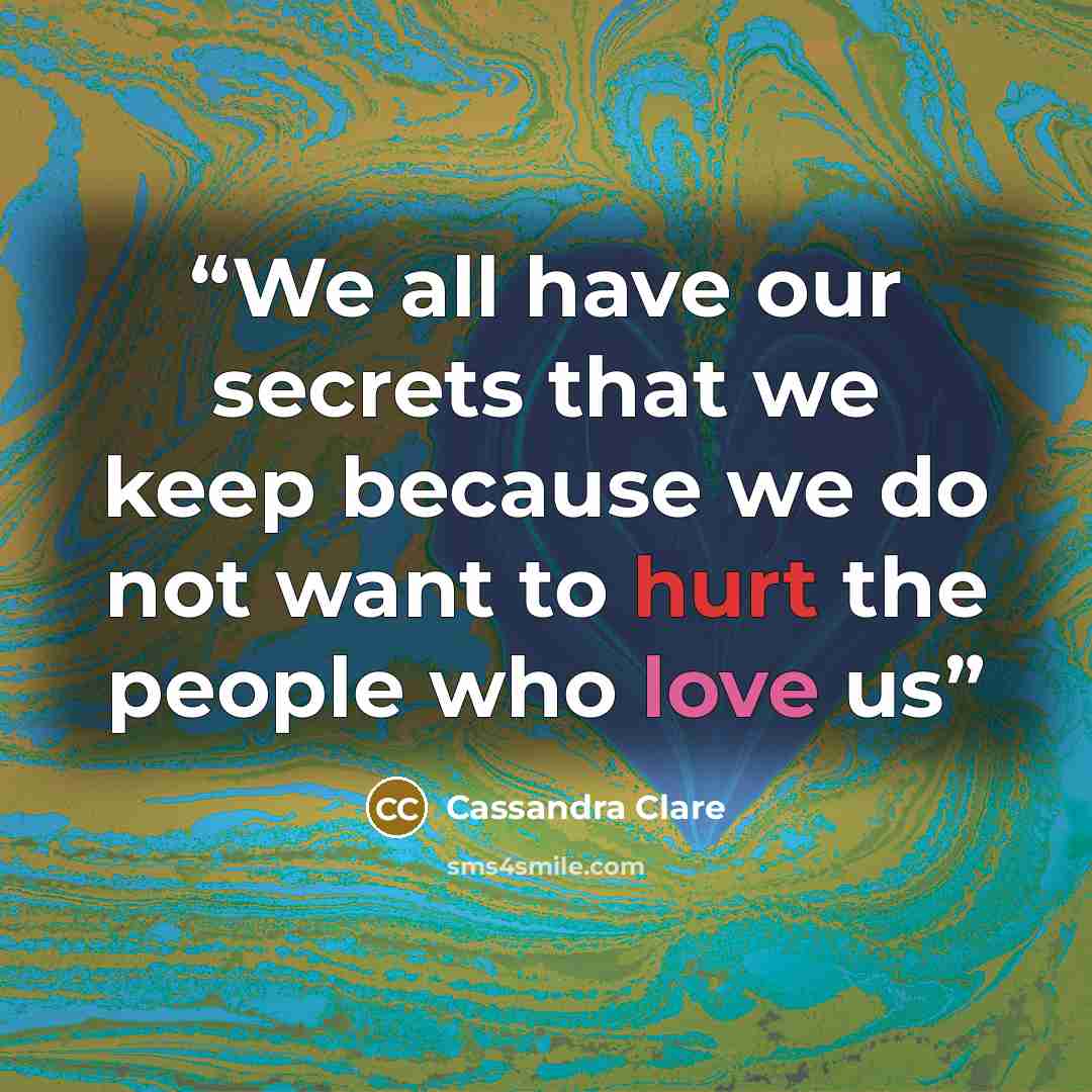 “We all have our secrets that we keep because we do not want to hurt the people who love us” quote by Cassandra Clare