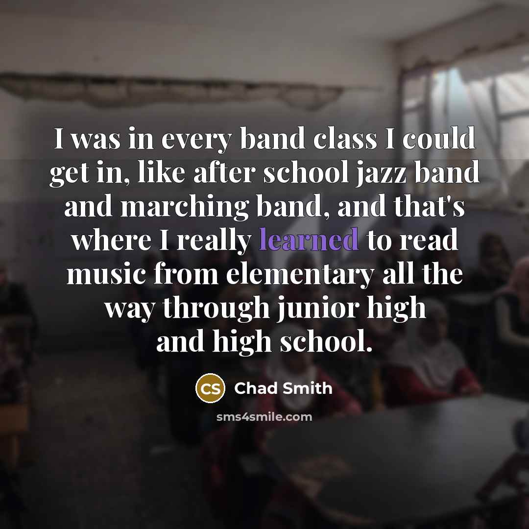 “I was in every band class I could get in,…” quote by Chad Smith
