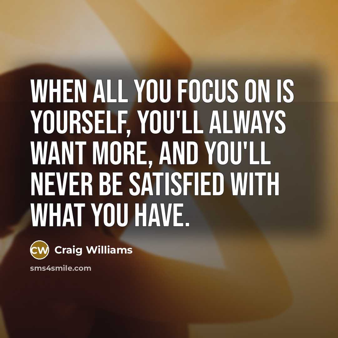 “When all you focus on is yourself, you'll always want…” quote by Craig Williams