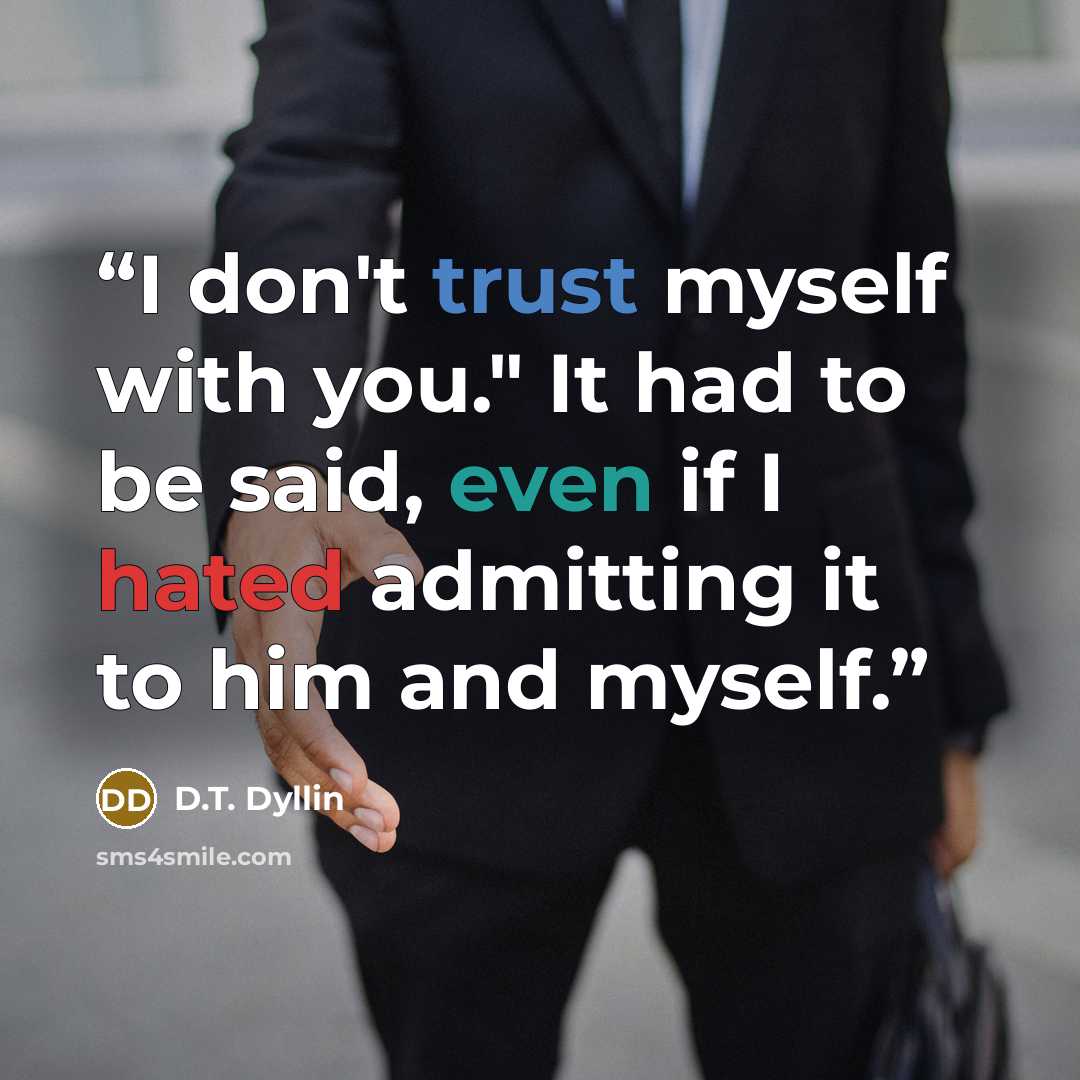 “I don't trust myself with you." It had to be said, even if I hated admitting it to him and myself.” quote by D.T. Dyllin