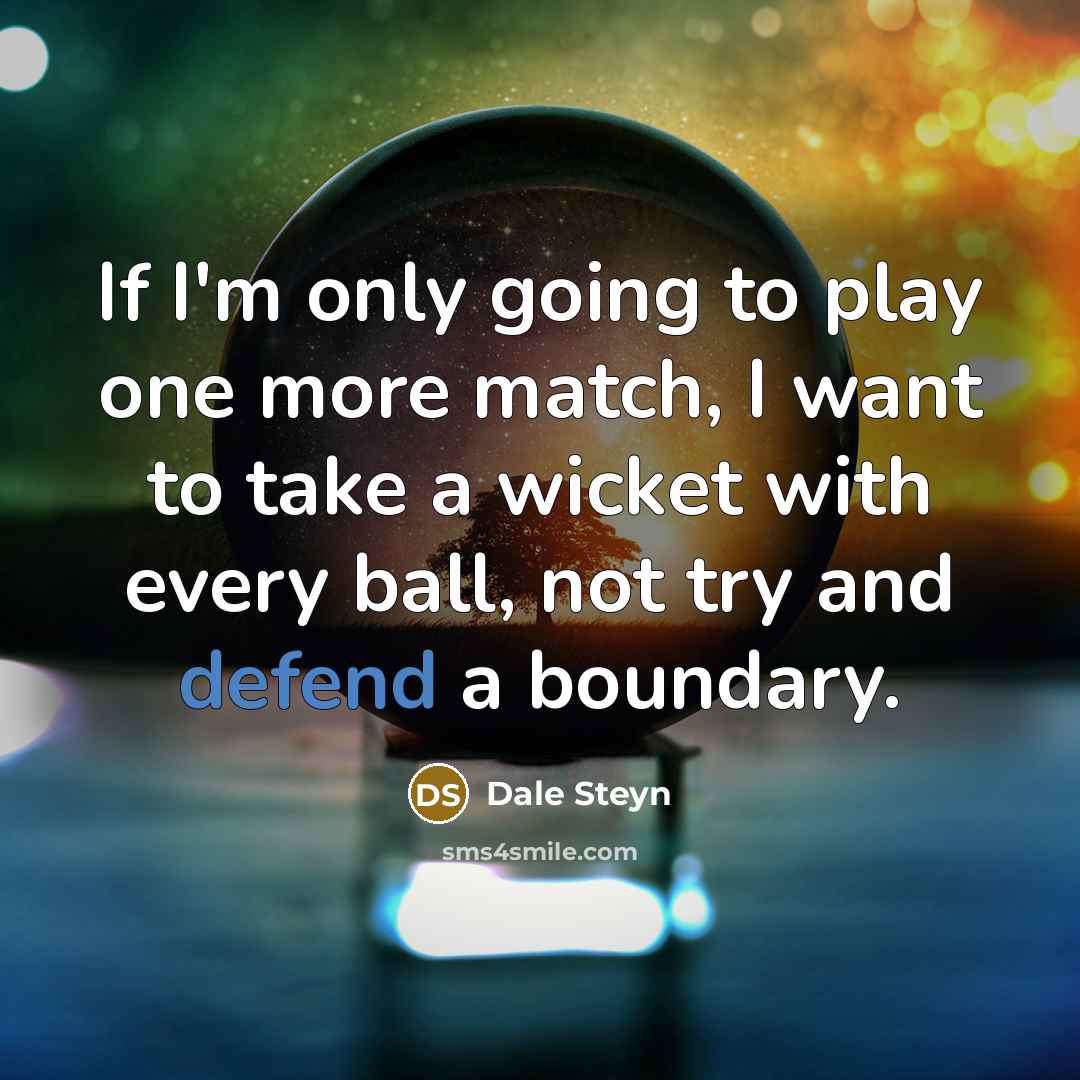 “If I'm only going to play one more match, I want to take a wicket with every ball, not try and defend a boundary.” quote by Dale Steyn