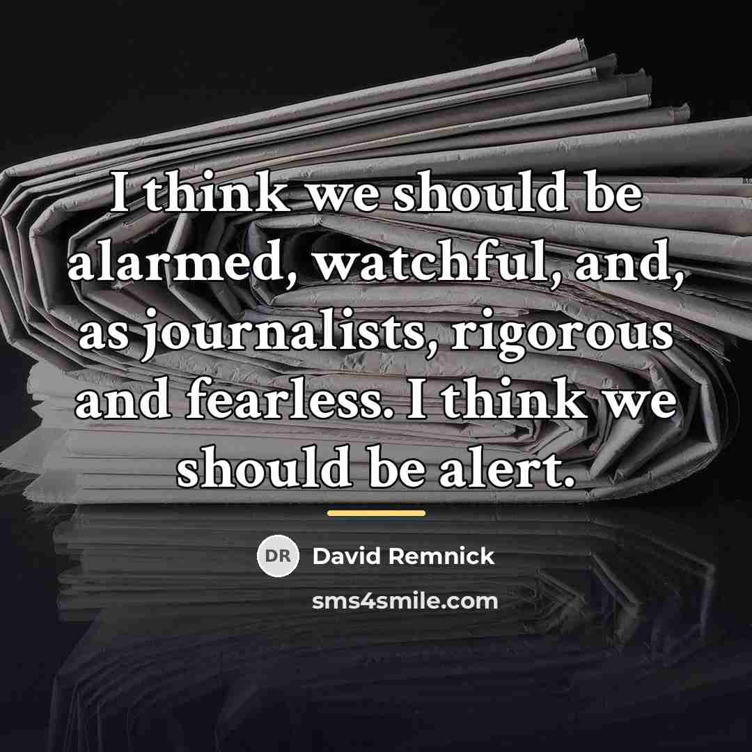 “I think we should be alarmed, watchful, and, as journalists,…” quote by David Remnick