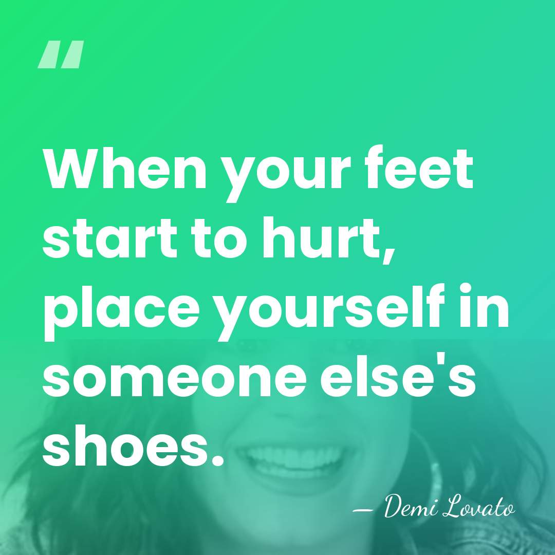 When your feet start to hurt, place yourself in someone else's shoes. - Demi Lovato