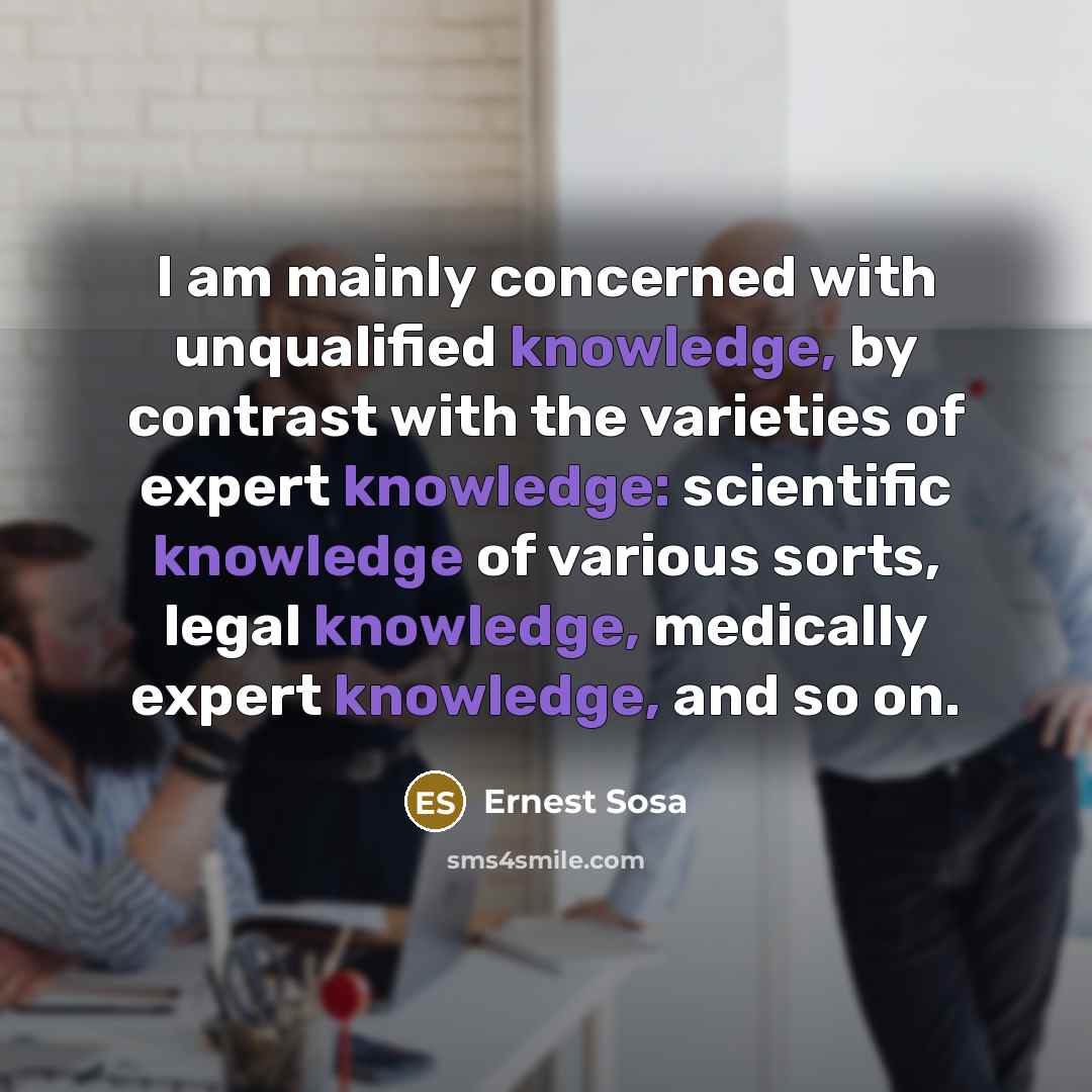 “I am mainly concerned with unqualified knowledge, by contrast with…” quote by Ernest Sosa