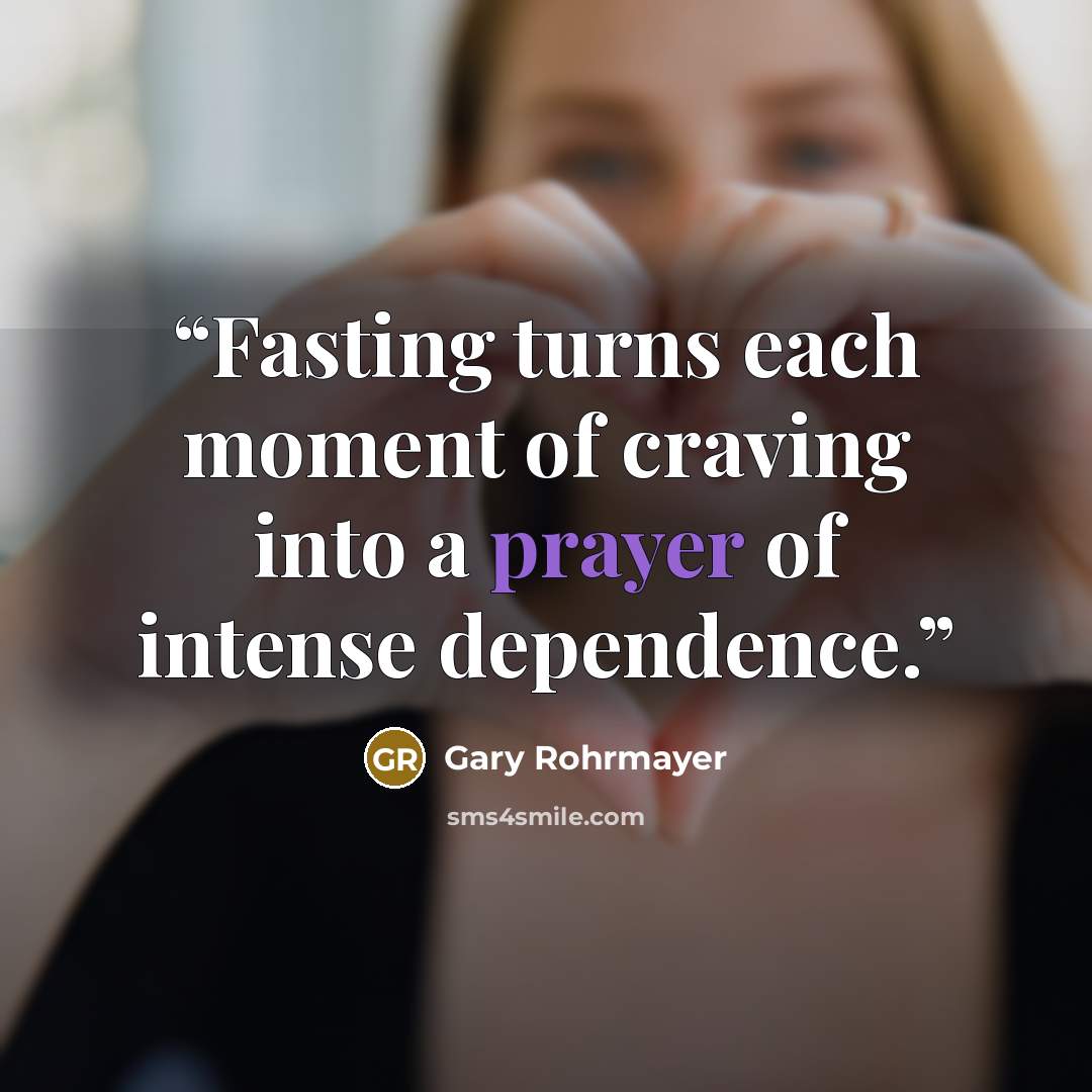 “Fasting turns each moment of craving into a prayer of intense dependence.” quote by Gary Rohrmayer