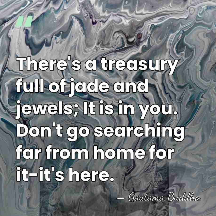 There's a treasury full of jade and jewels; It is in you.&hellip; - Gautama Buddha