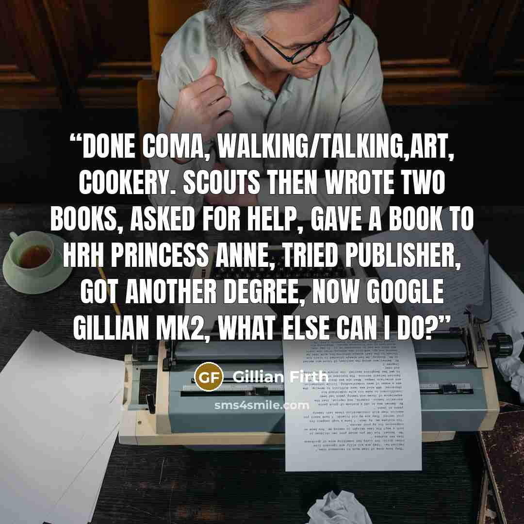 “done coma, walking/talking,art, cookery. scouts then wrote two books, asked for help, gave a book to HRH Princess Anne, tried publisher, got another DEGREE, now Google Gillian Mk2, what else can I do?” quote by Gillian Firth