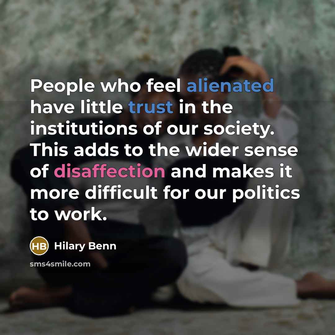 “People who feel alienated have little trust in the institutions of our society. This adds to the wider sense of disaffection and makes it more difficult for our politics to work.” quote by Hilary Benn
