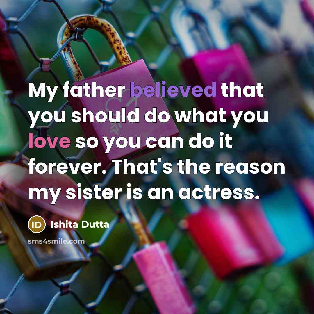 “My father believed that you should do what you love so you can do it forever. That's the reason my sister is an actress.” quote by Ishita Dutta