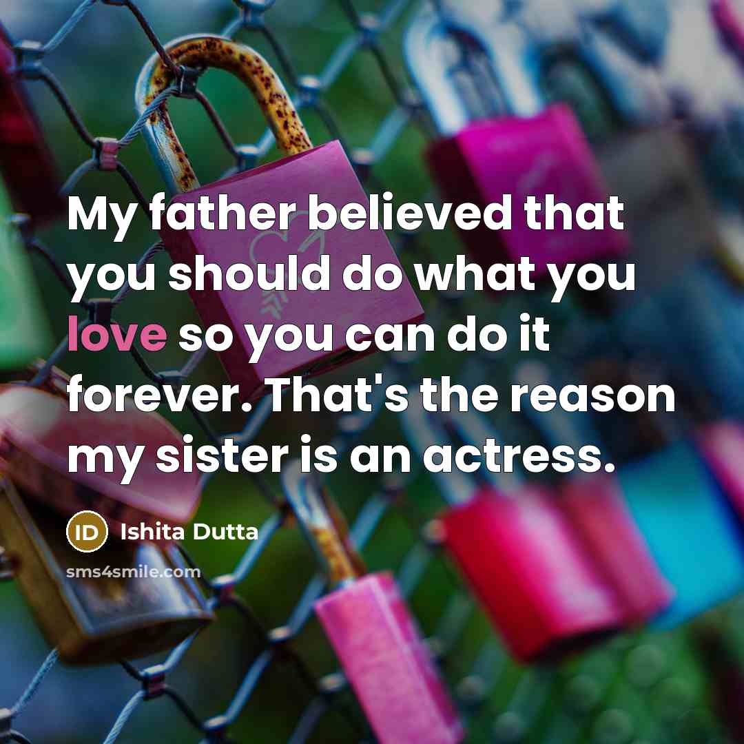 “My father believed that you should do what you love…” quote by Ishita Dutta