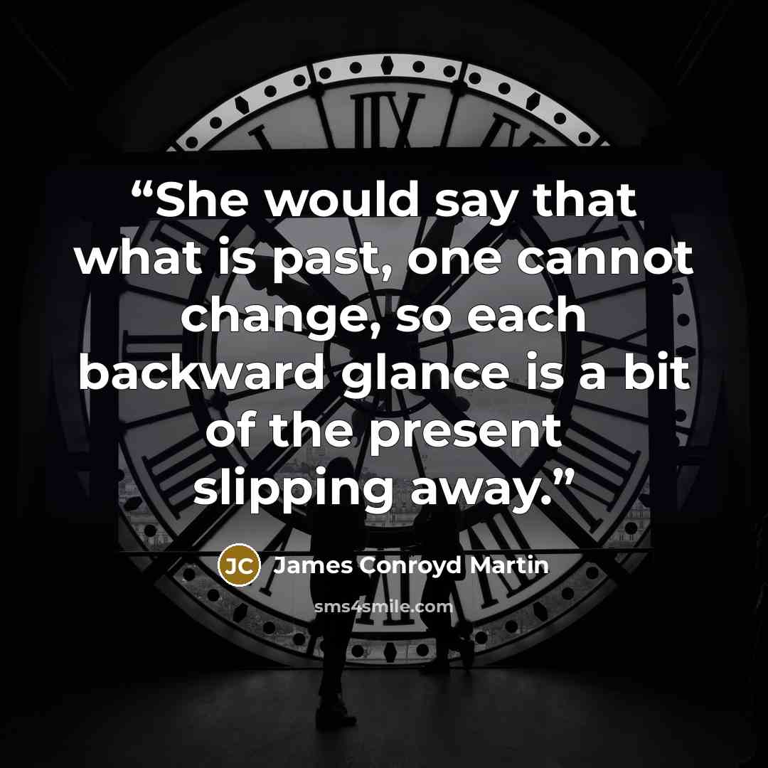 “She would say that what is past, one cannot change, so each backward glance is a bit of the present slipping away.” quote by James Conroyd Martin