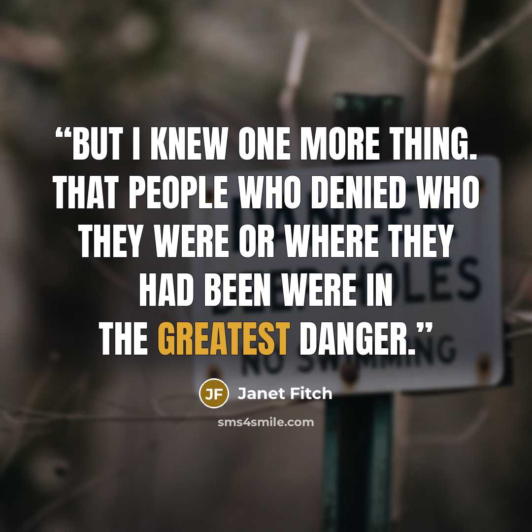 “But I knew one more thing. That people who denied who they were or where they had been were in the greatest danger.” quote by Janet Fitch