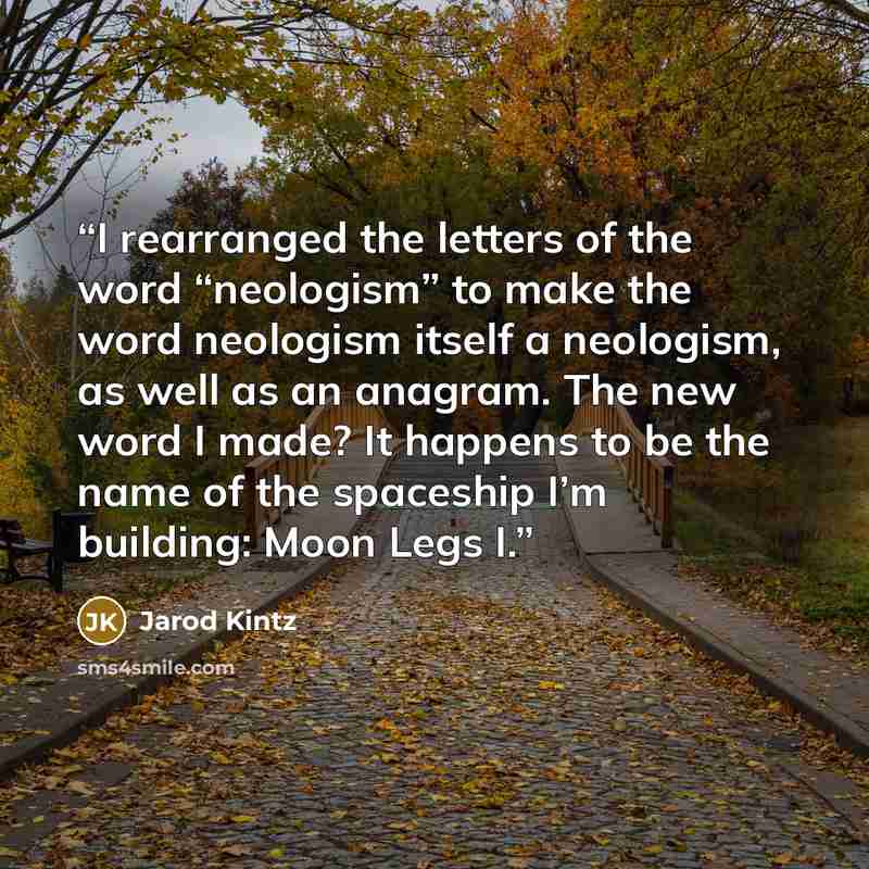 “I rearranged the letters of the word “neologism” to make the word neologism itself a neologism, as well as an anagram. The new word I made? It happens to be the name of the spaceship I’m building: Moon Legs I.” quote by Jarod Kintz