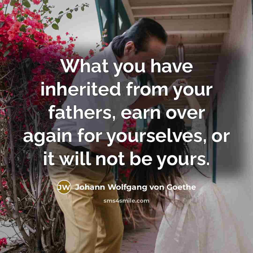 “What you have inherited from your fathers, earn over again…” quote by Johann Wolfgang von Goethe