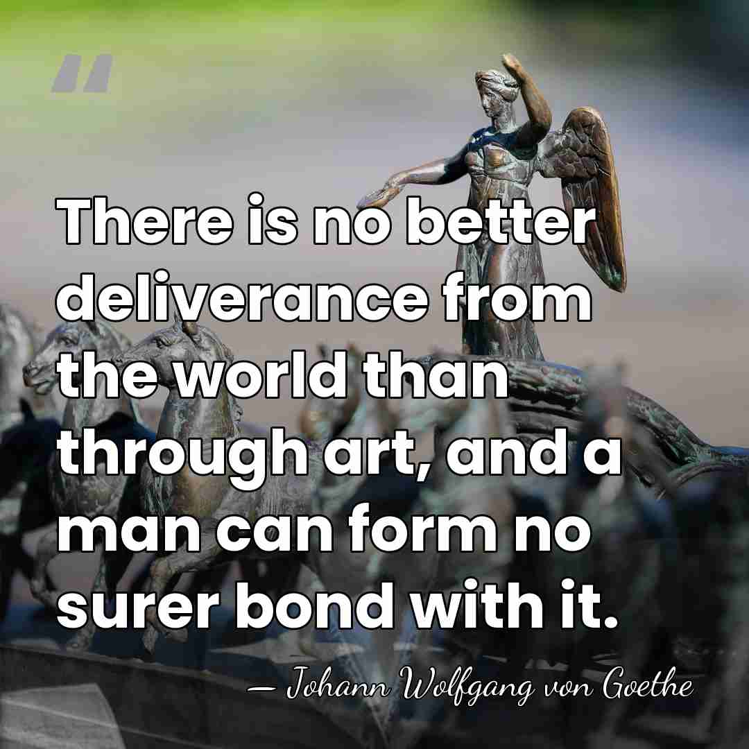 There is no better deliverance from the world than through art, and&hellip; - Johann Wolfgang von Goethe