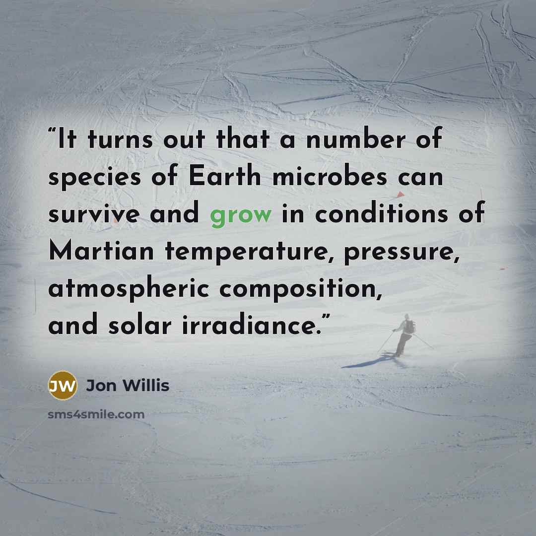 “It turns out that a number of species of Earth microbes can survive and grow in conditions of Martian temperature, pressure, atmospheric composition, and solar irradiance.” quote by Jon Willis