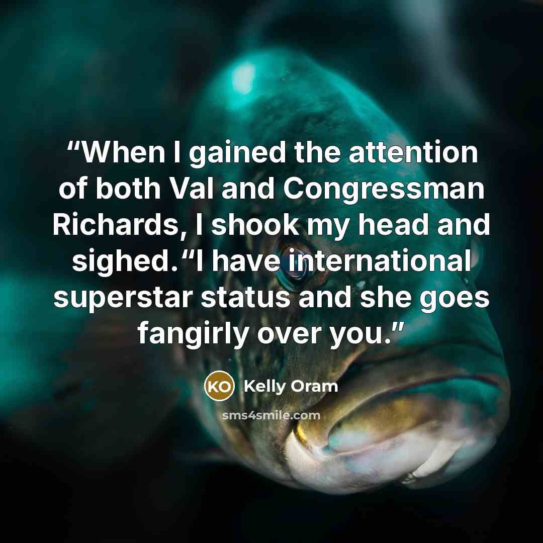 “When I gained the attention of both Val and Congressman Richards, I shook my head and sighed.“I have international superstar status and she goes fangirly over you.” quote by Kelly Oram