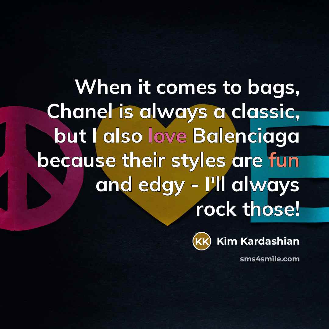 “When it comes to bags, Chanel is always a classic, but I also love Balenciaga because their styles are fun and edgy - I'll always rock those!” quote by Kim Kardashian