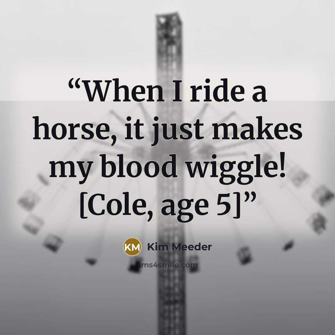 “When I ride a horse, it just makes my blood wiggle! [Cole, age 5]” quote by Kim Meeder