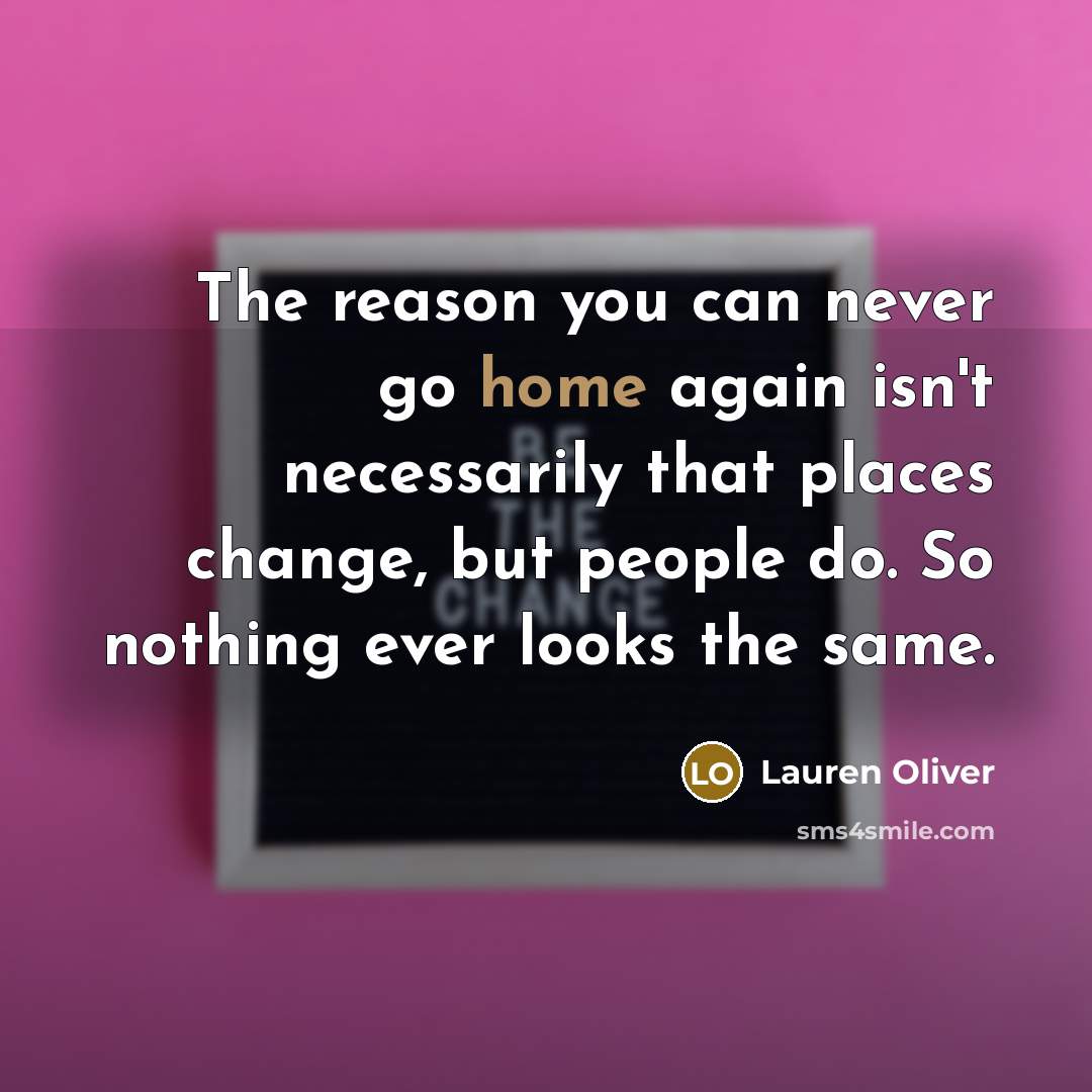 “The reason you can never go home again isn't necessarily that places change, but people do. So nothing ever looks the same.” quote by Lauren Oliver